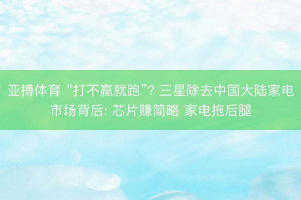 亚搏体育 “打不赢就跑”? 三星除去中国大陆家电市场背后: 芯片赚简略 家电拖后腿