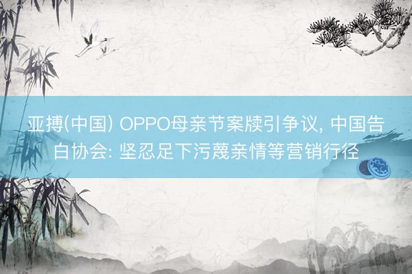 亚搏(中国) OPPO母亲节案牍引争议, 中国告白协会: 坚忍足下污蔑亲情等营销行径