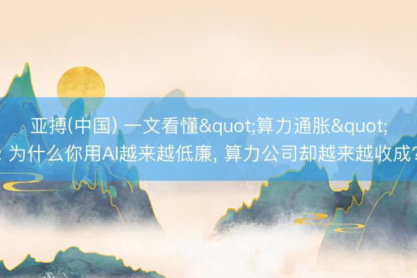 亚搏(中国) 一文看懂"算力通胀": 为什么你用AI越来越低廉， 算力公司却越来越收成?