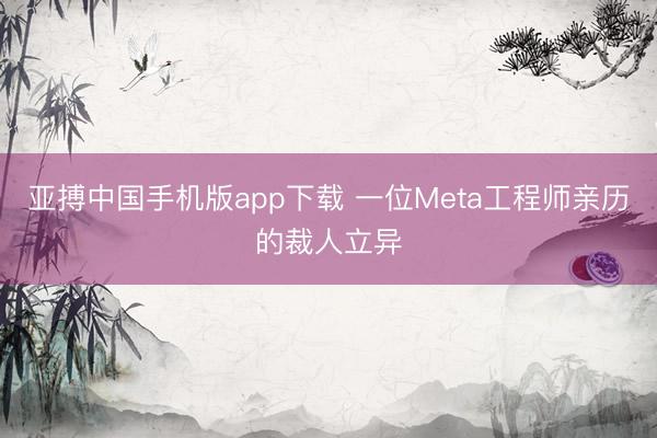 亚搏中国手机版app下载 一位Meta工程师亲历的裁人立异
