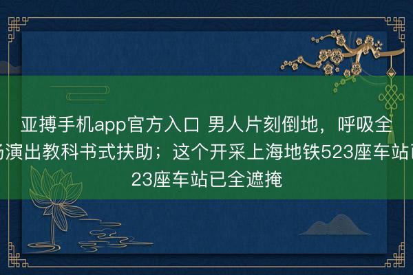 亚搏手机app官方入口 男人片刻倒地，呼吸全无！现场演出教科书式扶助；这个开采上海地铁523座车站已全遮掩