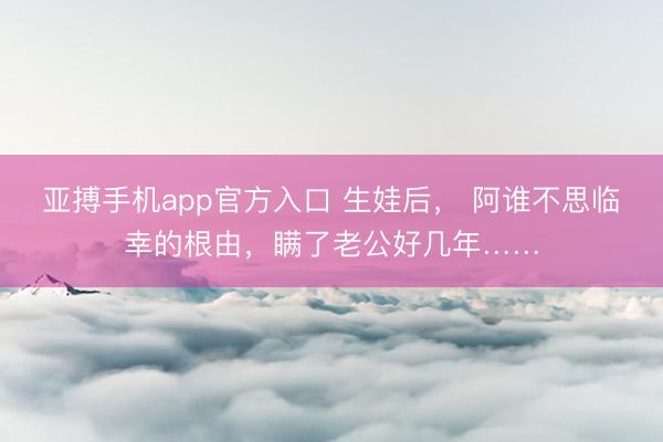 亚搏手机app官方入口 生娃后, 阿谁不思临幸的根由,瞒了老公好几年……