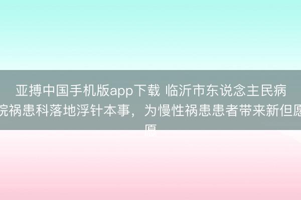亚搏中国手机版app下载 临沂市东说念主民病院祸患科落地浮针本事，为慢性祸患患者带来新但愿