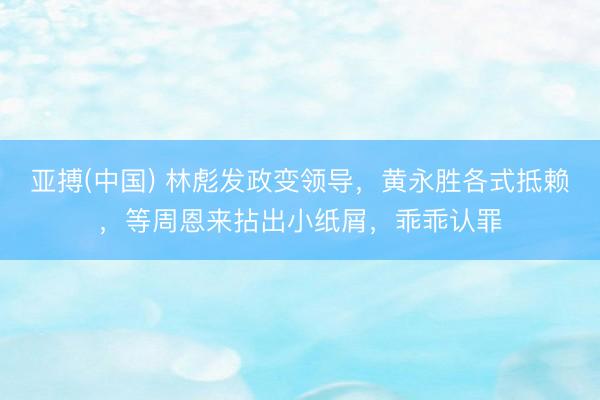 亚搏(中国) 林彪发政变领导,黄永胜各式抵赖,等周恩来拈出小纸屑,乖乖认罪