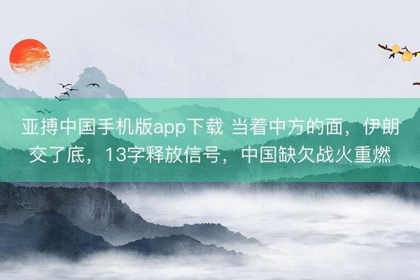 亚搏中国手机版app下载 当着中方的面，伊朗交了底，13字释放信号，中国缺欠战火重燃