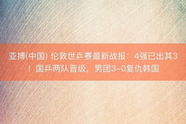 亚搏(中国) 伦敦世乒赛最新战报：4强已出其3！国乒两队晋级，男团3-0复仇韩国