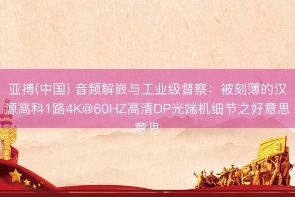 亚搏(中国) 音频解嵌与工业级督察:被刻薄的汉源高科1路4K@60HZ高清DP光端机细节之好意思
