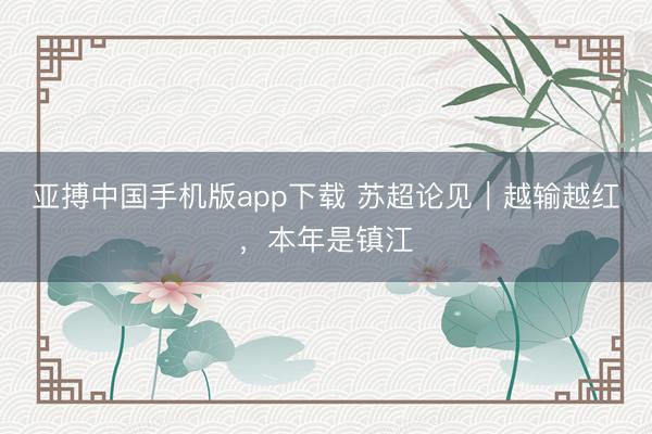 亚搏中国手机版app下载 苏超论见|越输越红,本年是镇江
