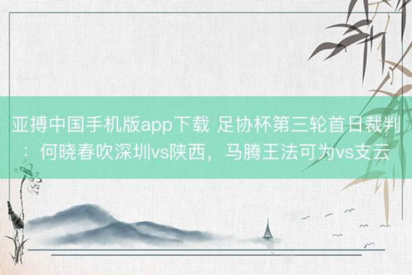 亚搏中国手机版app下载 足协杯第三轮首日裁判：何晓春吹深圳vs陕西，马腾王法可为vs支云