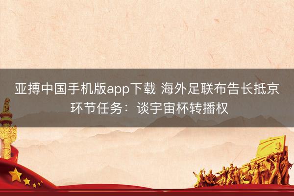 亚搏中国手机版app下载 海外足联布告长抵京 环节任务：谈宇宙杯转播权