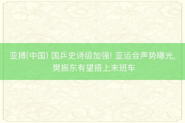 亚搏(中国) 国乒史诗级加强! 亚运会声势曝光， 樊振东有望搭上末班车