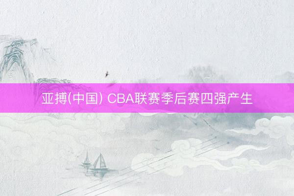 亚搏(中国) CBA联赛季后赛四强产生
