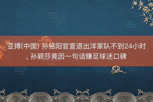 亚搏(中国) 孙铭阳官宣退出洋家队不到24小时， 孙颖莎竟因一句话赚足球迷口碑
