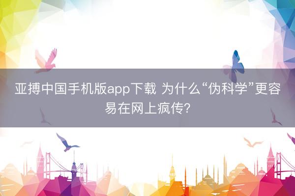 亚搏中国手机版app下载 为什么“伪科学”更容易在网上疯传？