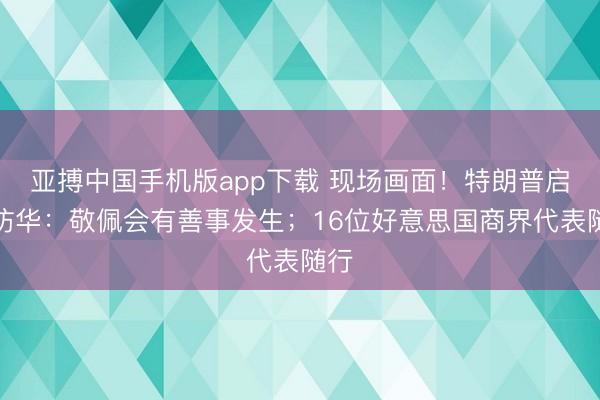 亚搏中国手机版app下载 现场画面!特朗普启程访华:敬佩会有善事发生;16位好意思国商界代表随行
