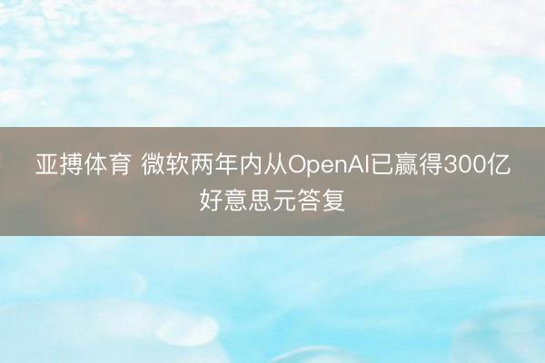 亚搏体育 微软两年内从OpenAI已赢得300亿好意思元答复