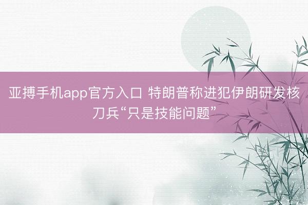 亚搏手机app官方入口 特朗普称进犯伊朗研发核刀兵“只是技能问题”