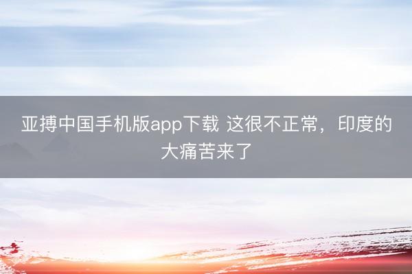 亚搏中国手机版app下载 这很不正常，印度的大痛苦来了