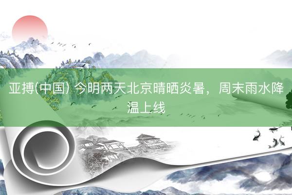 亚搏(中国) 今明两天北京晴晒炎暑，周末雨水降温上线