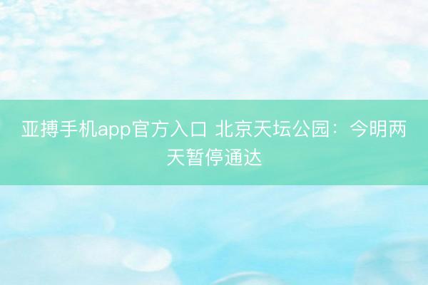 亚搏手机app官方入口 北京天坛公园：今明两天暂停通达