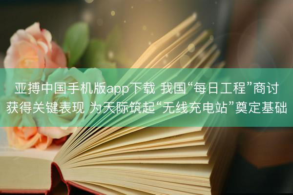 亚搏中国手机版app下载 我国“每日工程”商讨获得关键表现 为天际筑起“无线充电站”奠定基础