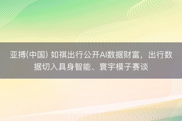 亚搏(中国) 如祺出行公开AI数据财富，出行数据切入具身智能、寰宇模子赛谈