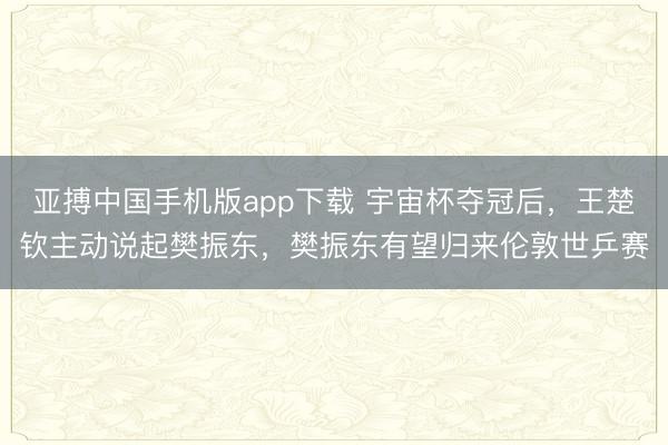 亚搏中国手机版app下载 宇宙杯夺冠后，王楚钦主动说起樊振东，樊振东有望归来伦敦世乒赛