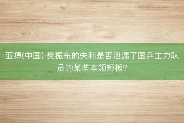 亚搏(中国) 樊振东的失利是否泄漏了国乒主力队员的某些本领短板？