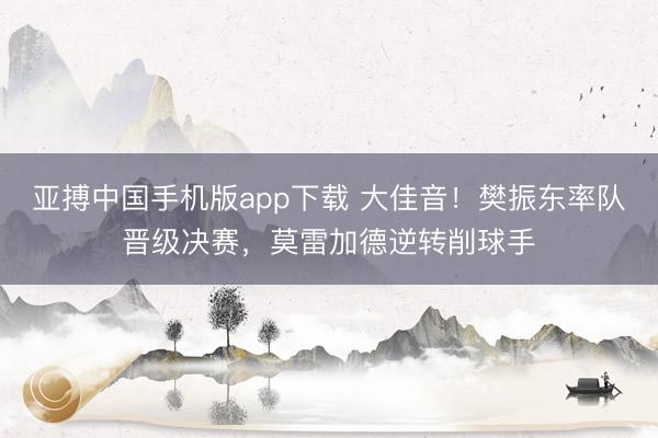 亚搏中国手机版app下载 大佳音!樊振东率队晋级决赛,莫雷加德逆转削球手