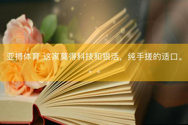 亚搏体育 这家莫得科技和狠活,纯手搓的适口。。。