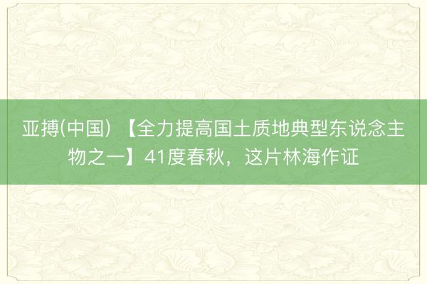 亚搏(中国) 【全力提高国土质地典型东说念主物之一】41度春秋,这片林海作证