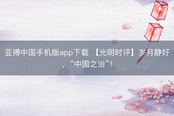 亚搏中国手机版app下载 【光明时评】岁月静好，“中国之治”！