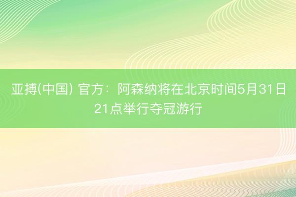 亚搏(中国) 官方：阿森纳将在北京时间5月31日21点举行夺冠游行