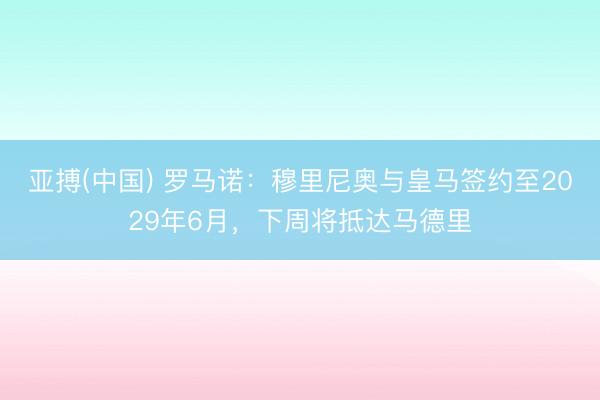 亚搏(中国) 罗马诺：穆里尼奥与皇马签约至2029年6月，下周将抵达马德里