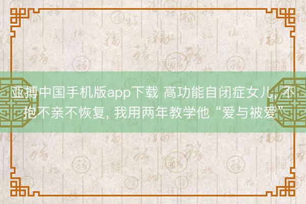 亚搏中国手机版app下载 高功能自闭症女儿， 不抱不亲不恢复， 我用两年教学他 “爱与被爱”