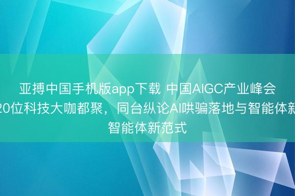 亚搏中国手机版app下载 中国AIGC产业峰会：近20位科技大咖都聚，同台纵论AI哄骗落地与智能体新范式