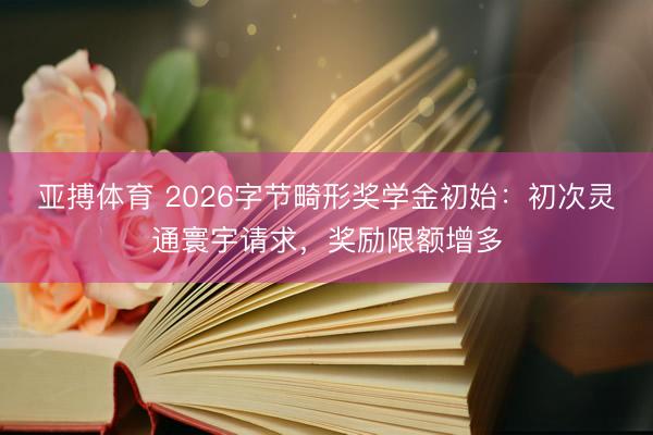 亚搏体育 2026字节畸形奖学金初始：初次灵通寰宇请求，奖励限额增多