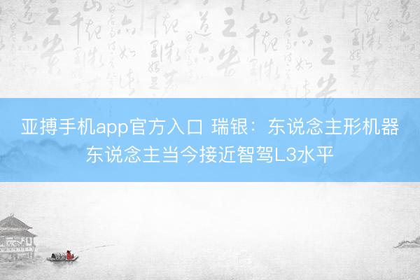 亚搏手机app官方入口 瑞银:东说念主形机器东说念主当今接近智驾L3水平