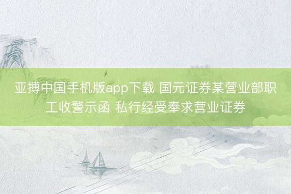 亚搏中国手机版app下载 国元证券某营业部职工收警示函 私行经受奉求营业证券