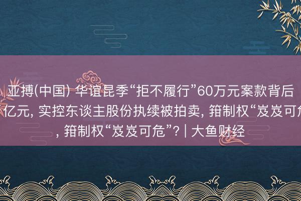 亚搏(中国) 华谊昆季“拒不履行”60万元案款背后: 公司欠债超21亿元， 实控东谈主股份执续被拍卖， 箝制权“岌岌可危”? | 大鱼财经