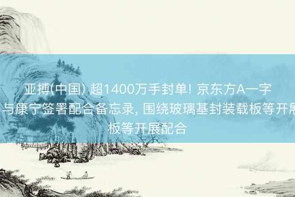 亚搏(中国) 超1400万手封单! 京东方A一字涨停， 与康宁签署配合备忘录， 围绕玻璃基封装载板等开展配合