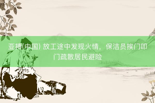 亚搏(中国) 放工途中发现火情，保洁员挨门叩门疏散居民避险