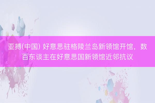 亚搏(中国) 好意思驻格陵兰岛新领馆开馆，数百东谈主在好意思国新领馆近邻抗议