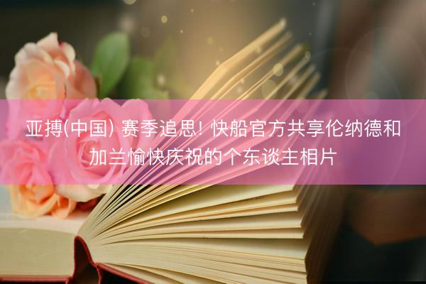 亚搏(中国) 赛季追思! 快船官方共享伦纳德和加兰愉快庆祝的个东谈主相片