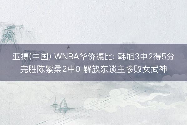 亚搏(中国) WNBA华侨德比: 韩旭3中2得5分完胜陈紫柔2中0 解放东谈主惨败女武神