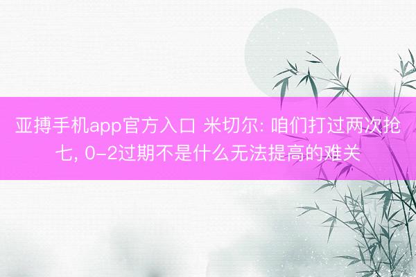 亚搏手机app官方入口 米切尔: 咱们打过两次抢七， 0-2过期不是什么无法提高的难关