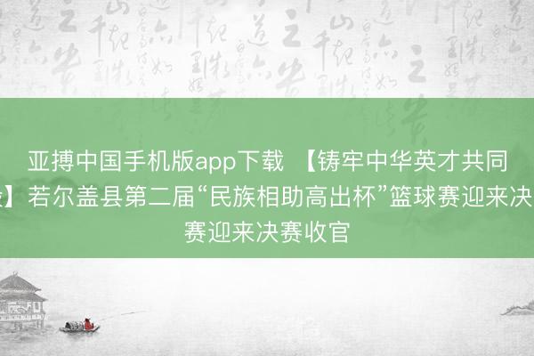 亚搏中国手机版app下载 【铸牢中华英才共同体刚毅】若尔盖县第二届“民族相助高出杯”篮球赛迎来决赛收官