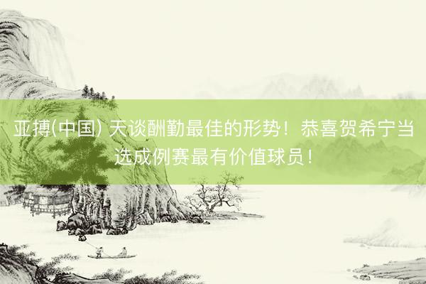 亚搏(中国) 天谈酬勤最佳的形势！恭喜贺希宁当选成例赛最有价值球员！