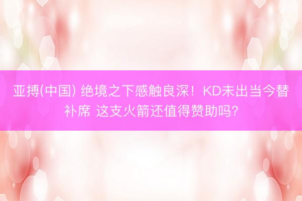 亚搏(中国) 绝境之下感触良深！KD未出当今替补席 这支火箭还值得赞助吗？