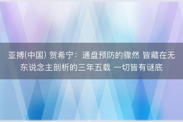 亚搏(中国) 贺希宁：通盘预防的骤然 皆藏在无东说念主剖析的三年五载 一切皆有谜底